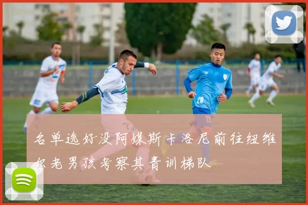 名单选好没阿媒斯卡洛尼前往纽维尔老男孩考察其青训梯队
