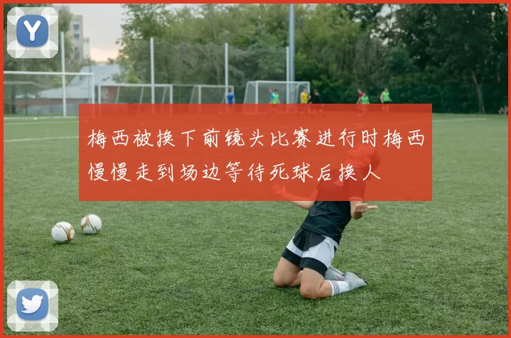 梅西被换下前镜头比赛进行时梅西慢慢走到场边等待死球后换人