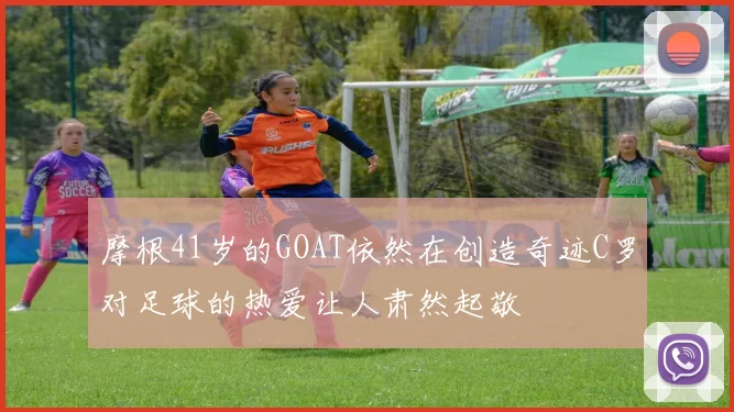 摩根41岁的GOAT依然在创造奇迹C罗对足球的热爱让人肃然起敬