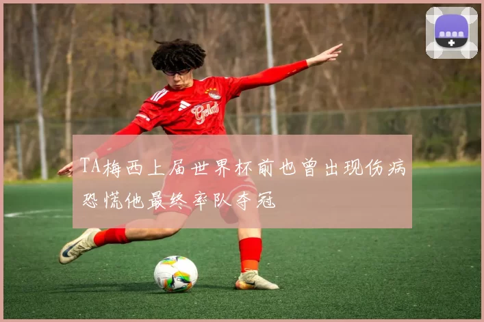 TA梅西上届世界杯前也曾出现伤病恐慌他最终率队夺冠